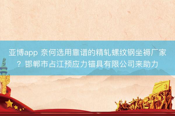 亚博app 奈何选用靠谱的精轧螺纹钢坐褥厂家?邯郸市占江预应力锚具有限公司来助力