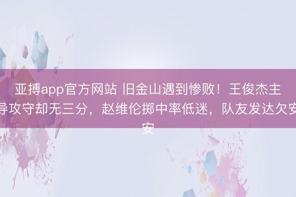 亚搏app官方网站 旧金山遇到惨败!王俊杰主导攻守却无三分,赵维伦掷中率低迷,队友发达欠安