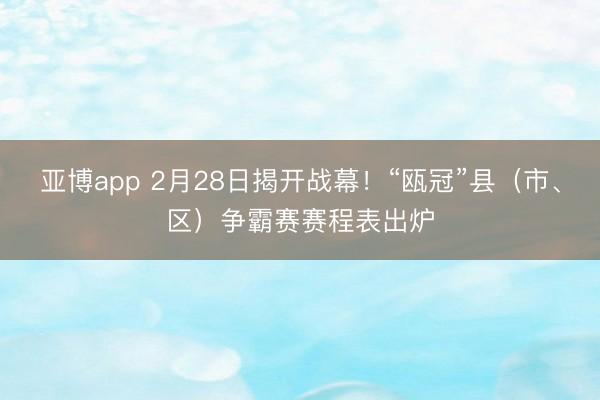 亚博app 2月28日揭开战幕！“瓯冠”县（市、区）争霸赛赛程表出炉
