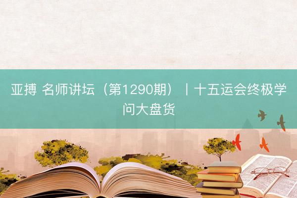 亚搏 名师讲坛（第1290期）丨十五运会终极学问大盘货