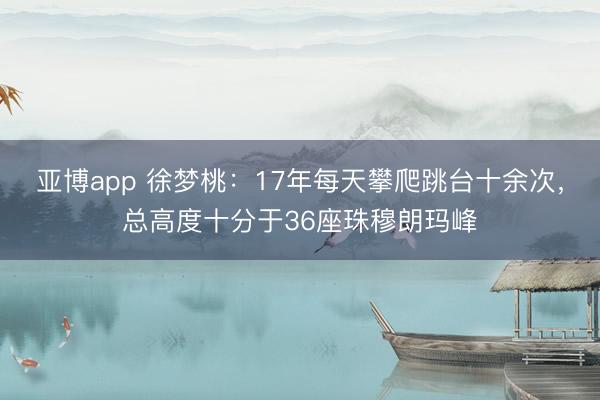 亚博app 徐梦桃：17年每天攀爬跳台十余次，总高度十分于36座珠穆朗玛峰