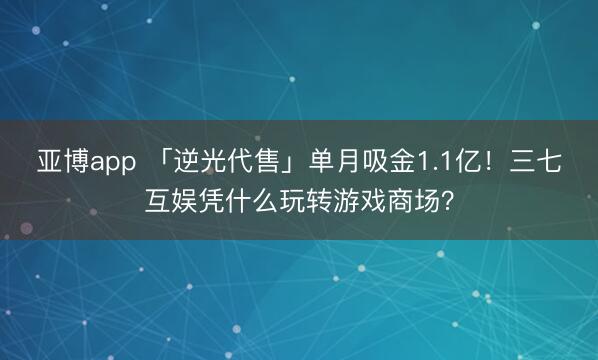 亚博app 「逆光代售」单月吸金1.1亿!三七互娱凭什么玩转游戏商场?