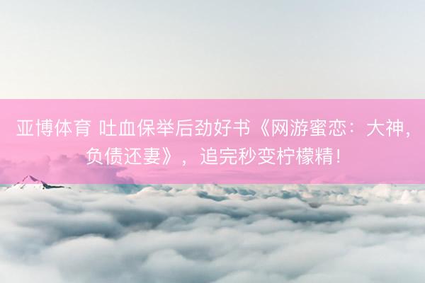 亚博体育 吐血保举后劲好书《网游蜜恋:大神,负债还妻》,追完秒变柠檬精!