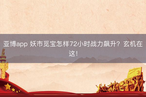 亚博app 妖市觅宝怎样72小时战力飙升？玄机在这！