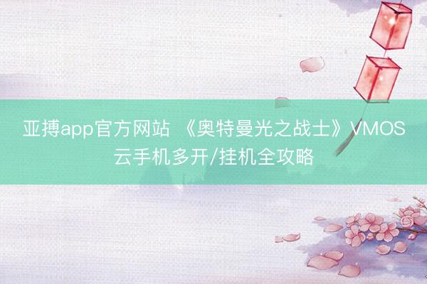 亚搏app官方网站 《奥特曼光之战士》VMOS云手机多开/挂机全攻略