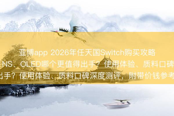 亚博app 2026年任天国Switch购买攻略:6款热点型号驻防对比,NS、OLED哪个更值得出手?使用体验、质料口碑深度测评,附带价钱参考!