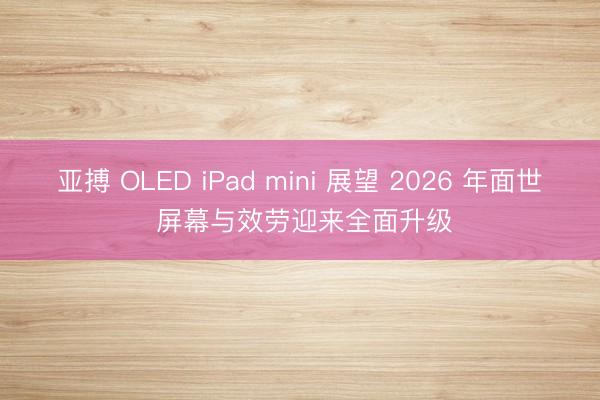 亚搏 OLED iPad mini 展望 2026 年面世 屏幕与效劳迎来全面升级