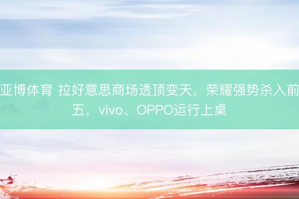 亚博体育 拉好意思商场透顶变天,荣耀强势杀入前五,vivo、OPPO运行上桌
