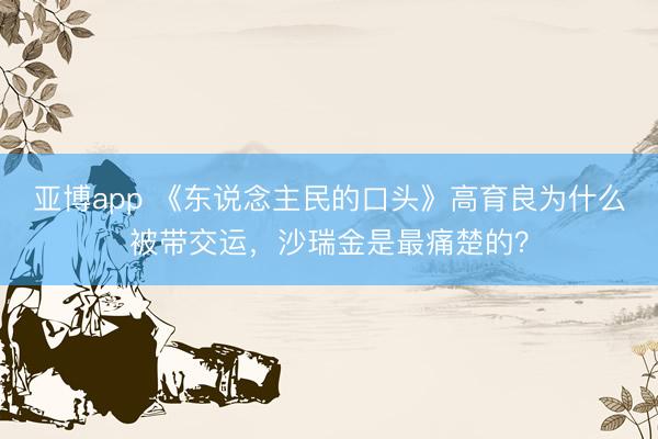 亚博app 《东说念主民的口头》高育良为什么被带交运，沙瑞金是最痛楚的？
