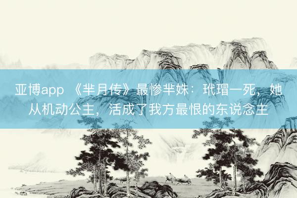 亚博app 《芈月传》最惨芈姝：玳瑁一死，她从机动公主，活成了我方最恨的东说念主