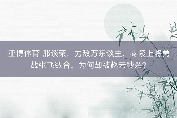 亚博体育 邢谈荣,力敌万东谈主,零陵上将勇战张飞数合,为何却被赵云秒杀?