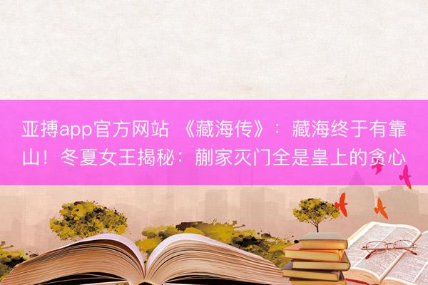 亚搏app官方网站 《藏海传》：藏海终于有靠山！冬夏女王揭秘：蒯家灭门全是皇上的贪心