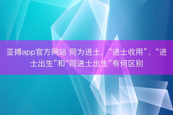亚搏app官方网站 同为进士,“进士收用”、“进士出生”和“同进士出生”有何区别
