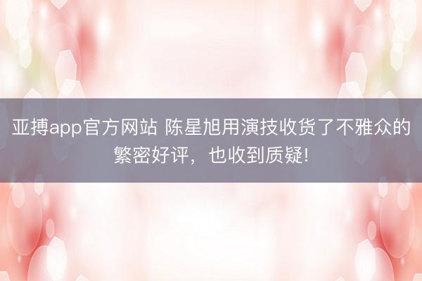 亚搏app官方网站 陈星旭用演技收货了不雅众的繁密好评,也收到质疑!