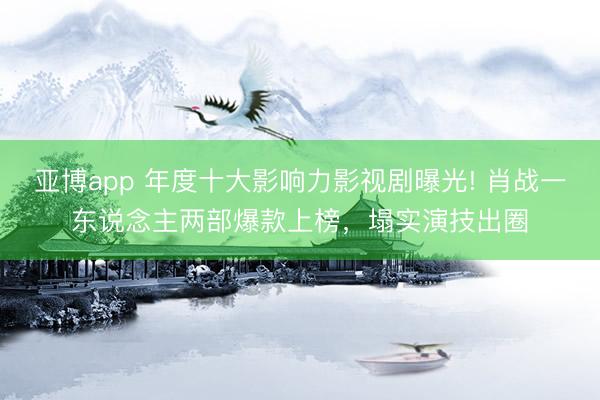 亚博app 年度十大影响力影视剧曝光! 肖战一东说念主两部爆款上榜，塌实演技出圈
