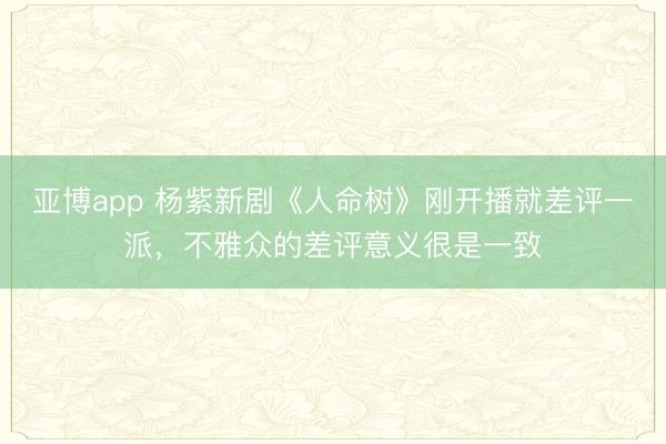 亚博app 杨紫新剧《人命树》刚开播就差评一派，不雅众的差评意义很是一致