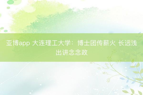 亚博app 大连理工大学:博士团传薪火 长远浅出讲念念政