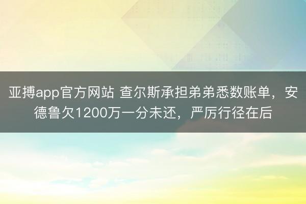 亚搏app官方网站 查尔斯承担弟弟悉数账单，安德鲁欠1200万一分未还，严厉行径在后