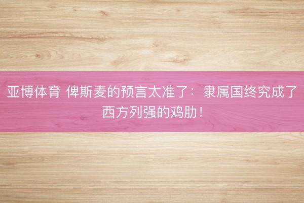 亚博体育 俾斯麦的预言太准了:隶属国终究成了西方列强的鸡肋!