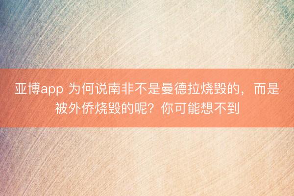 亚博app 为何说南非不是曼德拉烧毁的，而是被外侨烧毁的呢？你可能想不到