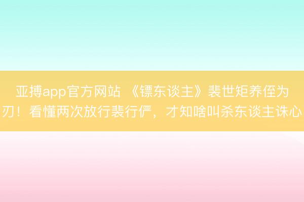 亚搏app官方网站 《镖东谈主》裴世矩养侄为刃!看懂两次放行裴行俨,才知啥叫杀东谈主诛心