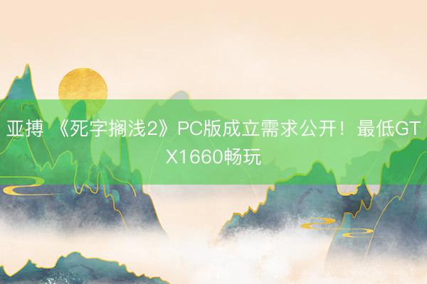 亚搏 《死字搁浅2》PC版成立需求公开！最低GTX1660畅玩