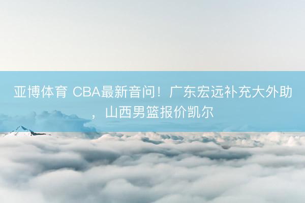 亚博体育 CBA最新音问!广东宏远补充大外助,山西男篮报价凯尔