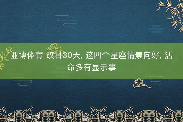 亚博体育 改日30天, 这四个星座情景向好, 活命多有显示事