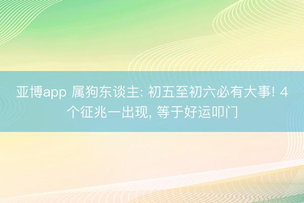 亚博app 属狗东谈主: 初五至初六必有大事! 4个征兆一出现， 等于好运叩门