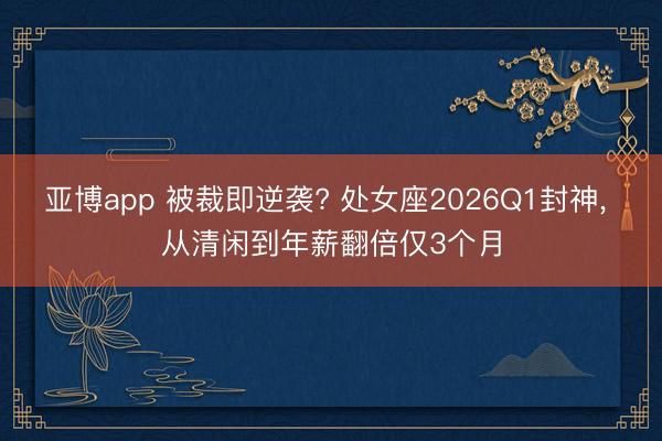 亚博app 被裁即逆袭? 处女座2026Q1封神, 从清闲到年薪翻倍仅3个月