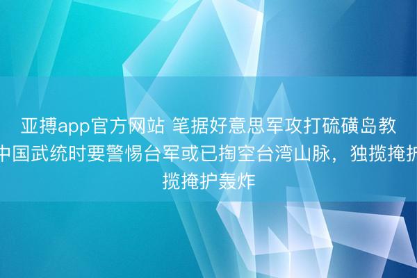 亚搏app官方网站 笔据好意思军攻打硫磺岛教导,中国武统时要警惕台军或已掏空台湾山脉,独揽掩护轰炸