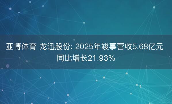 亚博体育 龙迅股份: 2025年竣事营收5.68亿元 同比增长21.93%