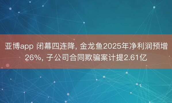 亚博app 闭幕四连降， 金龙鱼2025年净利润预增26%， 子公司合同欺骗案计提2.61亿