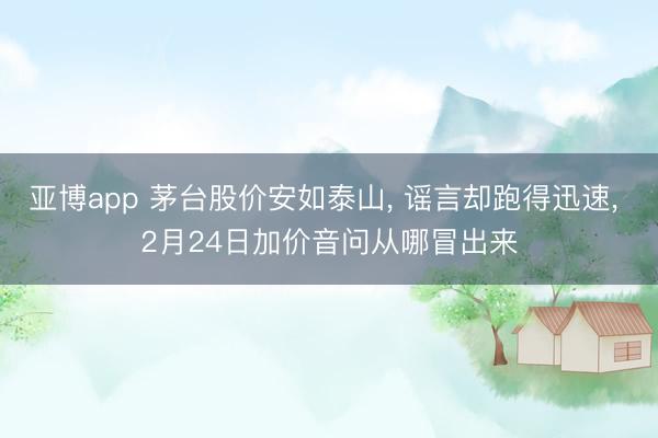 亚博app 茅台股价安如泰山， 谣言却跑得迅速， 2月24日加价音问从哪冒出来