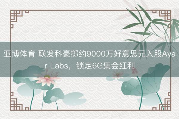 亚博体育 联发科豪掷约9000万好意思元入股Ayar Labs,锁定6G集会红利