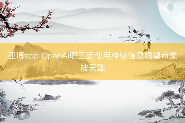 亚博app OpenAI职工因使用神秘信息瞻望市集被罢黜