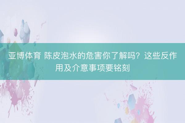 亚博体育 陈皮泡水的危害你了解吗？这些反作用及介意事项要铭刻