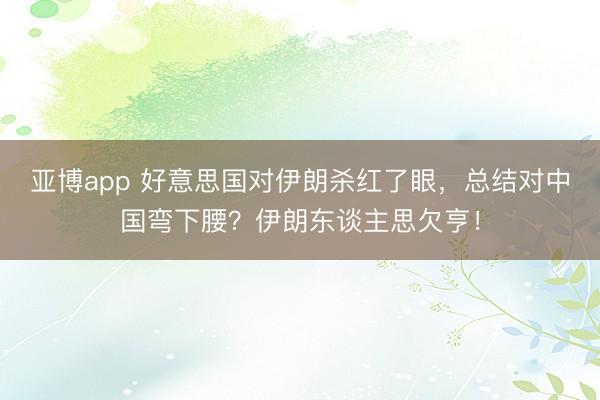 亚博app 好意思国对伊朗杀红了眼，总结对中国弯下腰？伊朗东谈主思欠亨！