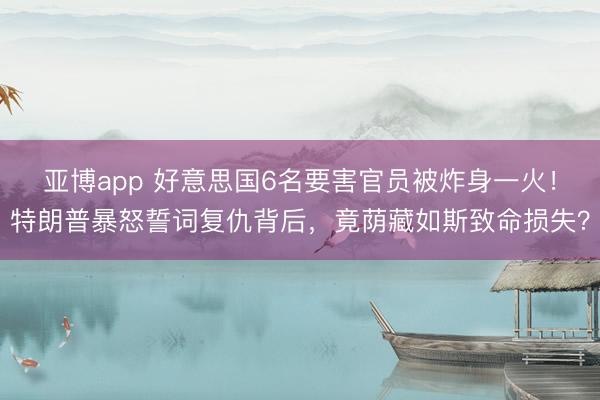 亚博app 好意思国6名要害官员被炸身一火!特朗普暴怒誓词复仇背后,竟荫藏如斯致命损失?
