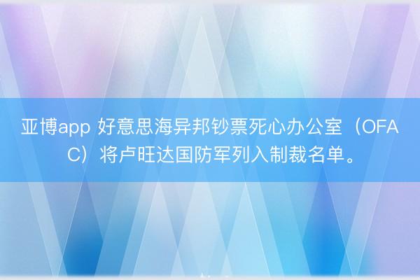 亚博app 好意思海异邦钞票死心办公室（OFAC）将卢旺达国防军列入制裁名单。