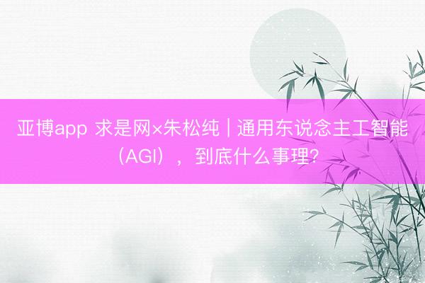 亚博app 求是网×朱松纯 | 通用东说念主工智能（AGI），到底什么事理？